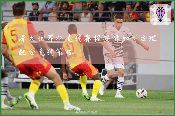 烽火世界杯竞猜赛程安排如何合理配合竞猜策略