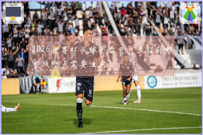 2026世界杯买球平台开户流程有哪些风险点需要注意？