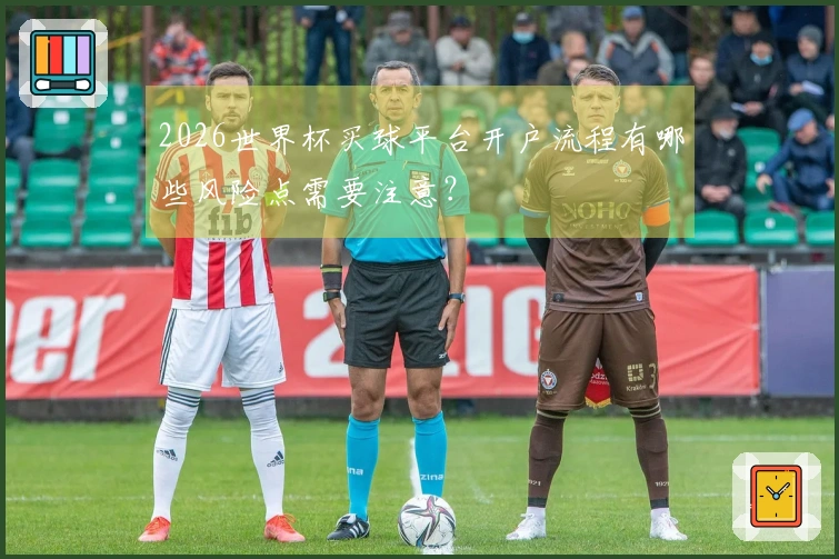 2026世界杯买球平台开户流程有哪些风险点需要注意？
