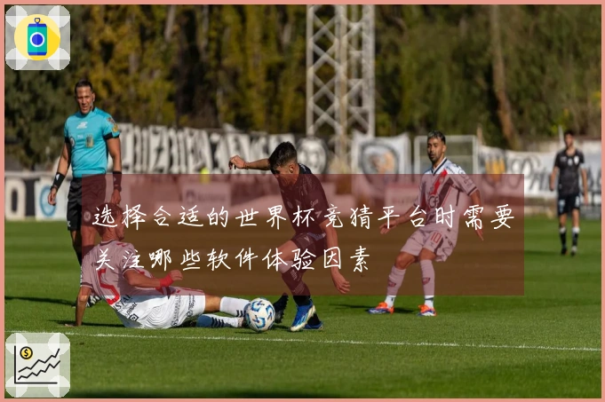 选择合适的世界杯竞猜平台时需要关注哪些软件体验因素