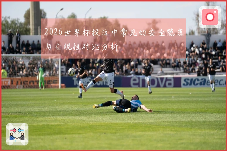 2026世界杯投注中常见的安全隐患与合规性对比分析