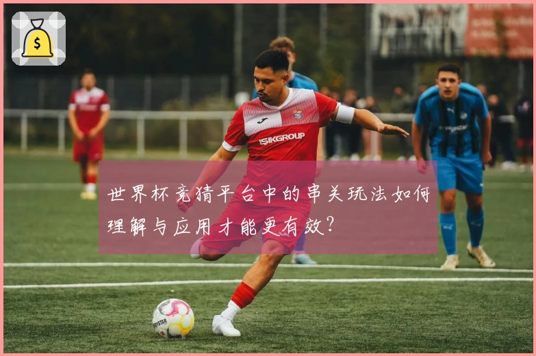 世界杯竞猜平台中的串关玩法如何理解与应用才能更有效？