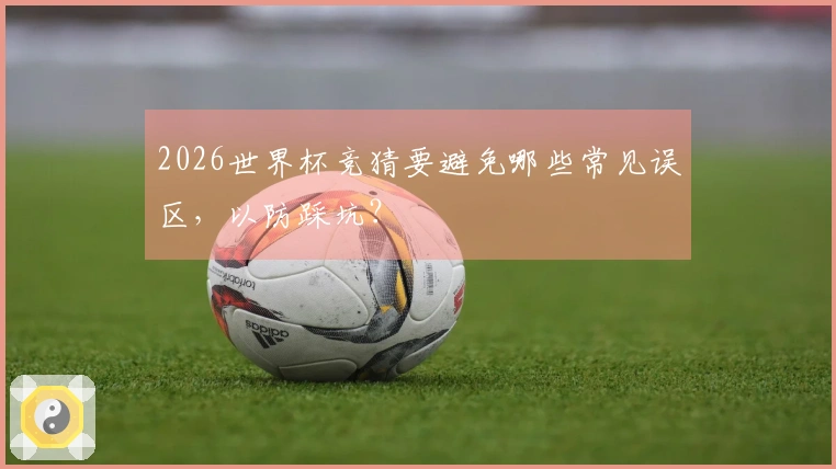 2026世界杯竞猜要避免哪些常见误区，以防踩坑？
