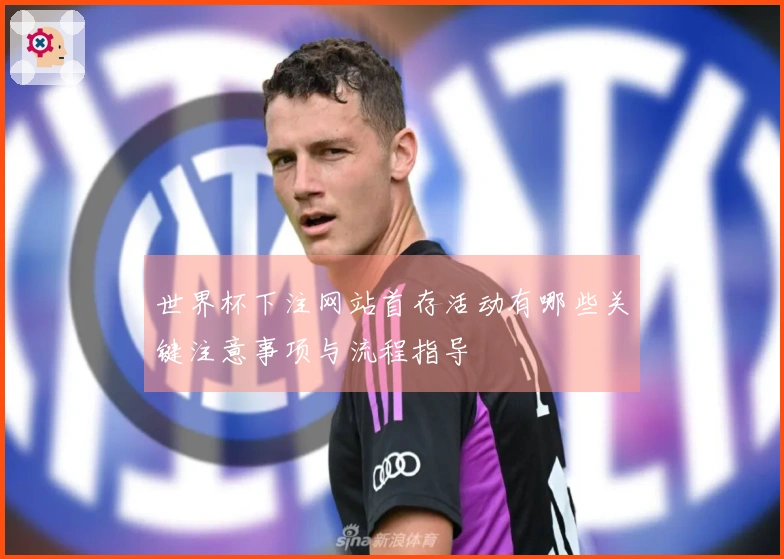 世界杯下注网站首存活动有哪些关键注意事项与流程指导